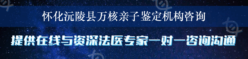 怀化沅陵县万核亲子鉴定机构咨询